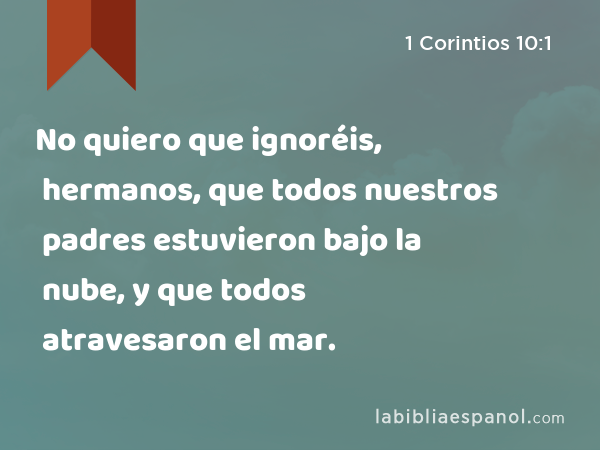 No quiero que ignoréis, hermanos, que todos nuestros padres estuvieron bajo la nube, y que todos atravesaron el mar. - 1 Corintios 10:1