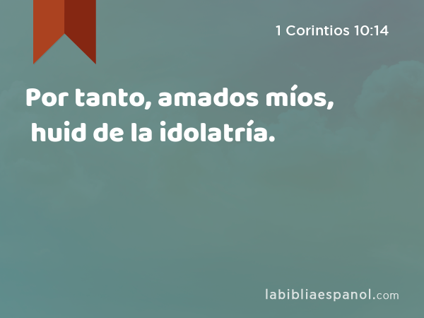 Por tanto, amados míos, huid de la idolatría. - 1 Corintios 10:14