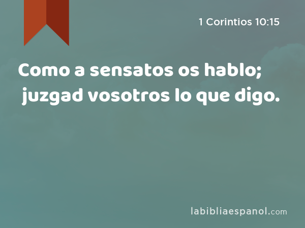 Como a sensatos os hablo; juzgad vosotros lo que digo. - 1 Corintios 10:15