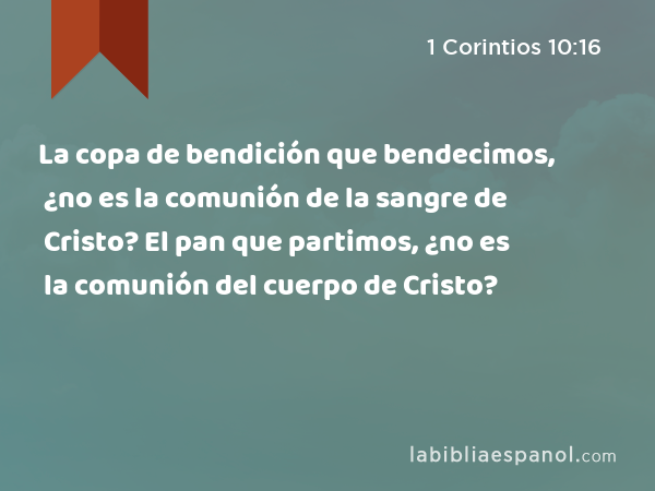 La copa de bendición que bendecimos, ¿no es la comunión de la sangre de Cristo? El pan que partimos, ¿no es la comunión del cuerpo de Cristo? - 1 Corintios 10:16