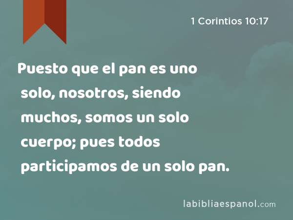 Puesto que el pan es uno solo, nosotros, siendo muchos, somos un solo cuerpo; pues todos participamos de un solo pan. - 1 Corintios 10:17