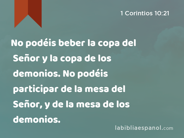 No podéis beber la copa del Señor y la copa de los demonios. No podéis participar de la mesa del Señor, y de la mesa de los demonios. - 1 Corintios 10:21