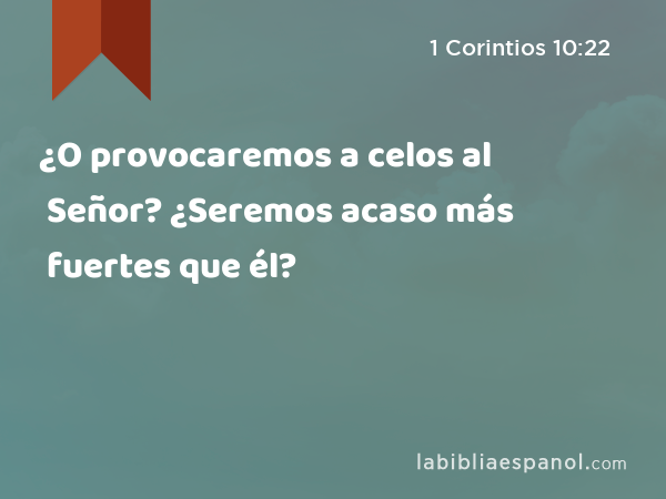 ¿O provocaremos a celos al Señor? ¿Seremos acaso más fuertes que él? - 1 Corintios 10:22