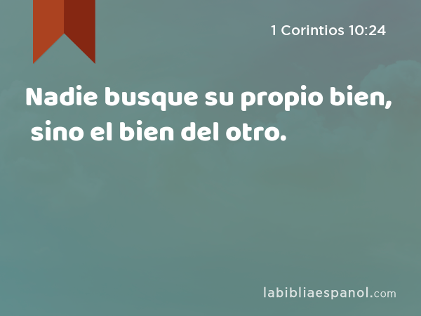 Nadie busque su propio bien, sino el bien del otro. - 1 Corintios 10:24