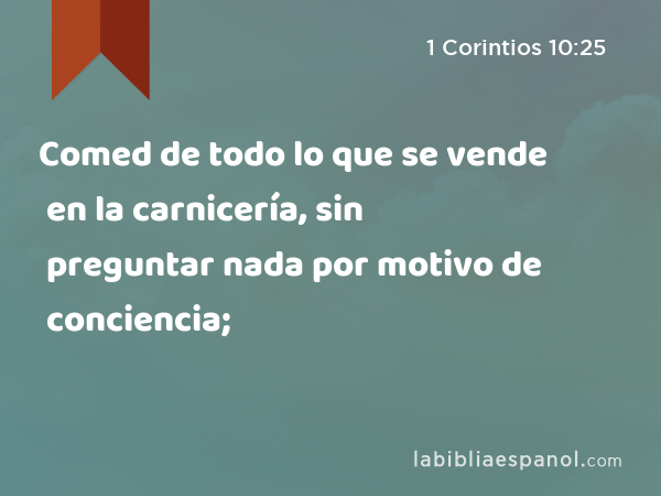 Comed de todo lo que se vende en la carnicería, sin preguntar nada por motivo de conciencia; - 1 Corintios 10:25