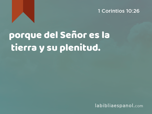 porque del Señor es la tierra y su plenitud. - 1 Corintios 10:26