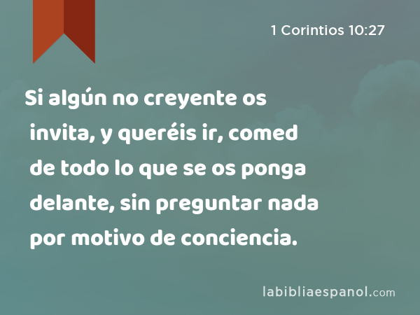 Si algún no creyente os invita, y queréis ir, comed de todo lo que se os ponga delante, sin preguntar nada por motivo de conciencia. - 1 Corintios 10:27