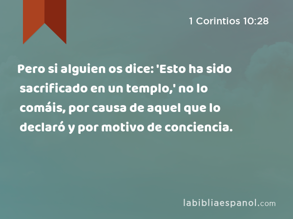 Pero si alguien os dice: 'Esto ha sido sacrificado en un templo,' no lo comáis, por causa de aquel que lo declaró y por motivo de conciencia. - 1 Corintios 10:28