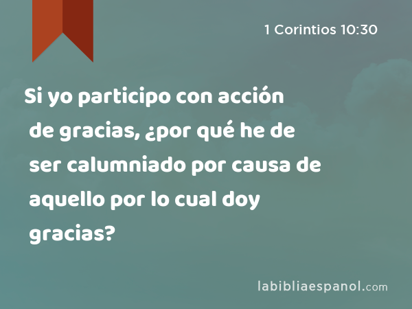 Si yo participo con acción de gracias, ¿por qué he de ser calumniado por causa de aquello por lo cual doy gracias? - 1 Corintios 10:30