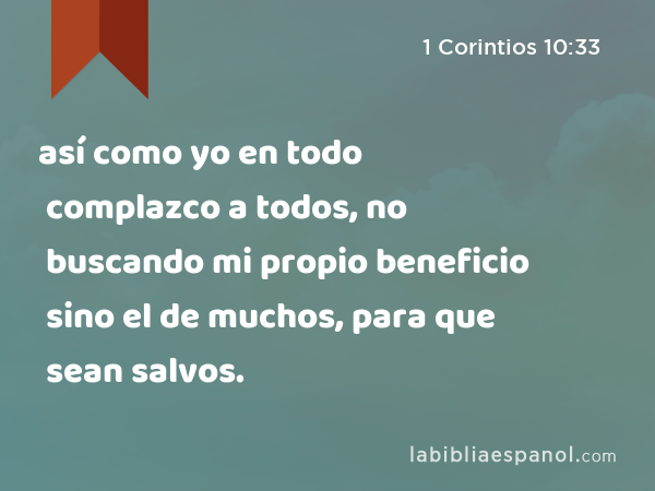 así como yo en todo complazco a todos, no buscando mi propio beneficio sino el de muchos, para que sean salvos. - 1 Corintios 10:33