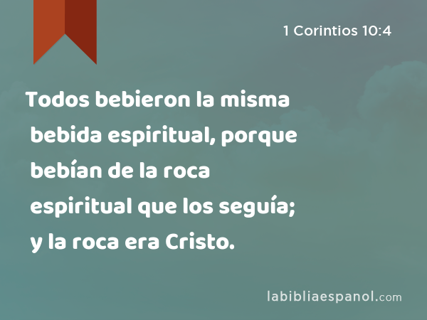 Todos bebieron la misma bebida espiritual, porque bebían de la roca espiritual que los seguía; y la roca era Cristo. - 1 Corintios 10:4