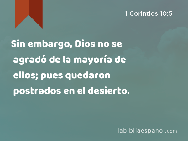 Sin embargo, Dios no se agradó de la mayoría de ellos; pues quedaron postrados en el desierto. - 1 Corintios 10:5