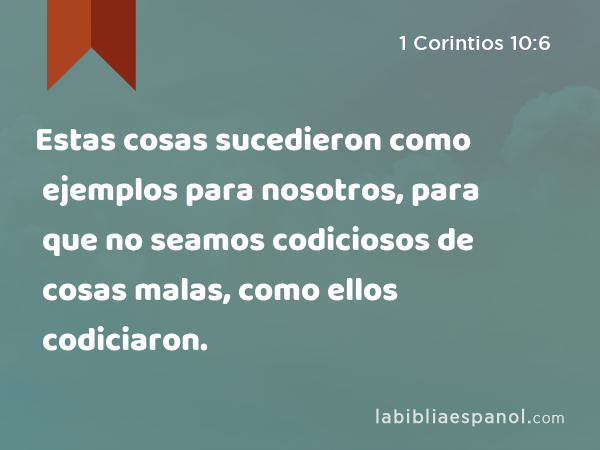 Estas cosas sucedieron como ejemplos para nosotros, para que no seamos codiciosos de cosas malas, como ellos codiciaron. - 1 Corintios 10:6