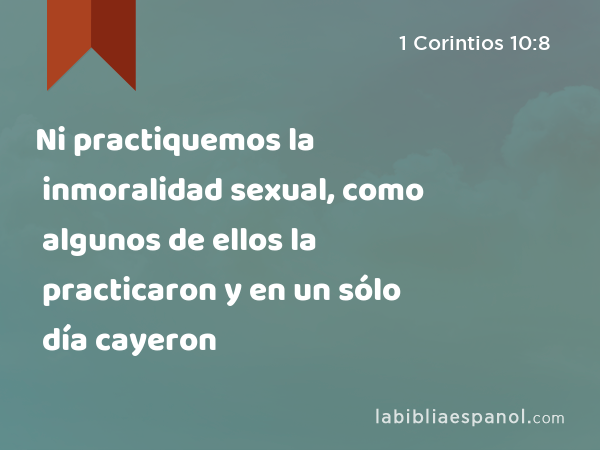 Ni practiquemos la inmoralidad sexual, como algunos de ellos la practicaron y en un sólo día cayeron - 1 Corintios 10:8