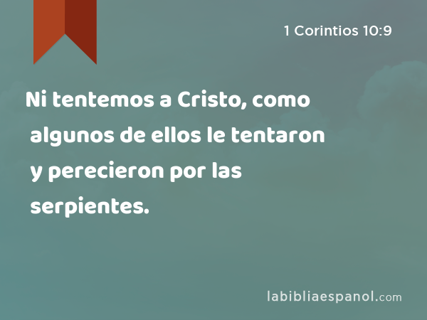 Ni tentemos a Cristo, como algunos de ellos le tentaron y perecieron por las serpientes. - 1 Corintios 10:9