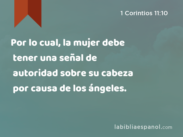 Por lo cual, la mujer debe tener una señal de autoridad sobre su cabeza por causa de los ángeles. - 1 Corintios 11:10