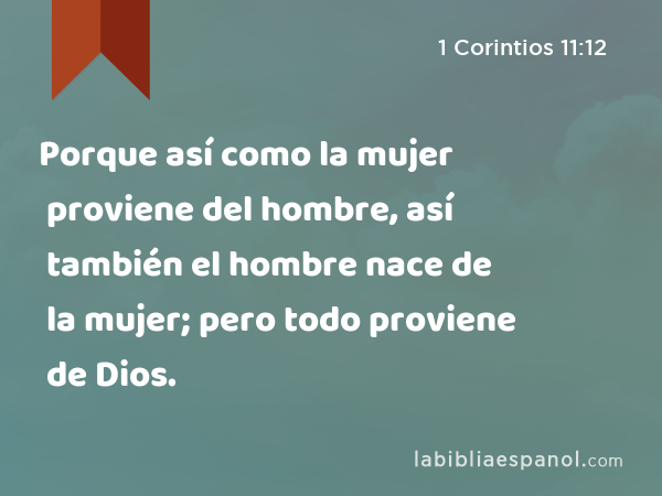 Porque así como la mujer proviene del hombre, así también el hombre nace de la mujer; pero todo proviene de Dios. - 1 Corintios 11:12