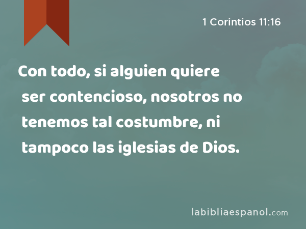 Con todo, si alguien quiere ser contencioso, nosotros no tenemos tal costumbre, ni tampoco las iglesias de Dios. - 1 Corintios 11:16