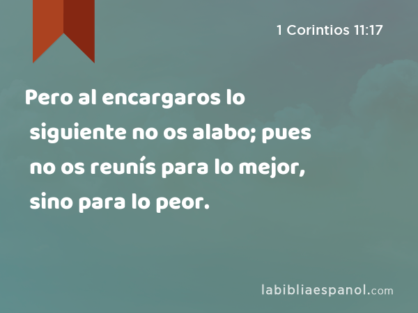 Pero al encargaros lo siguiente no os alabo; pues no os reunís para lo mejor, sino para lo peor. - 1 Corintios 11:17