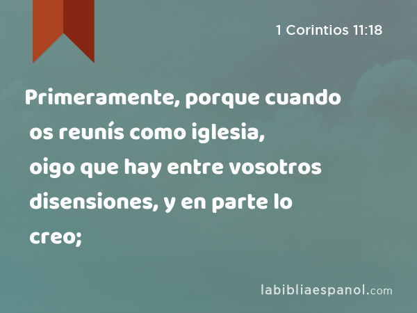 Primeramente, porque cuando os reunís como iglesia, oigo que hay entre vosotros disensiones, y en parte lo creo; - 1 Corintios 11:18