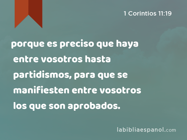 porque es preciso que haya entre vosotros hasta partidismos, para que se manifiesten entre vosotros los que son aprobados. - 1 Corintios 11:19