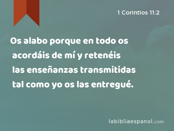 Os alabo porque en todo os acordáis de mí y retenéis las enseñanzas transmitidas tal como yo os las entregué. - 1 Corintios 11:2