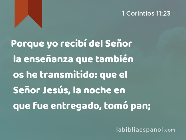 Porque yo recibí del Señor la enseñanza que también os he transmitido: que el Señor Jesús, la noche en que fue entregado, tomó pan; - 1 Corintios 11:23