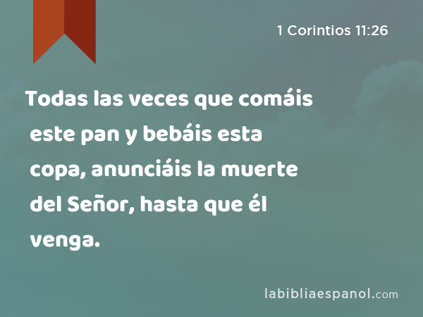 Todas las veces que comáis este pan y bebáis esta copa, anunciáis la muerte del Señor, hasta que él venga. - 1 Corintios 11:26