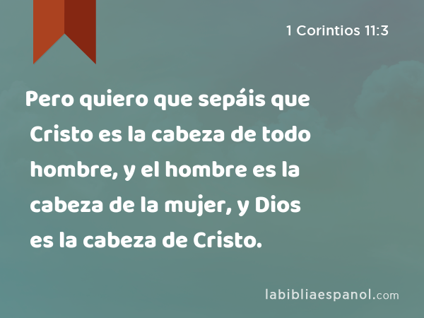 Pero quiero que sepáis que Cristo es la cabeza de todo hombre, y el hombre es la cabeza de la mujer, y Dios es la cabeza de Cristo. - 1 Corintios 11:3