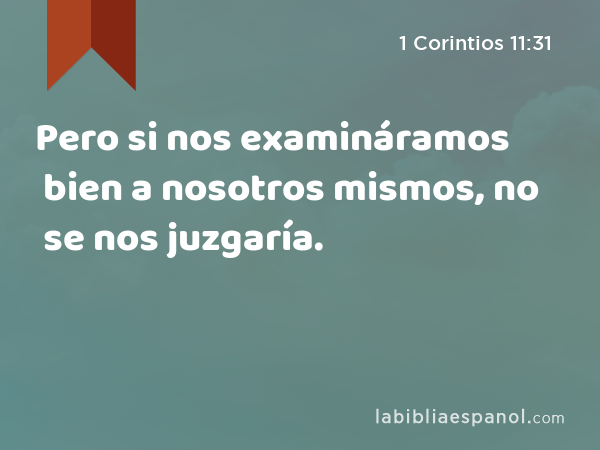 Pero si nos examináramos bien a nosotros mismos, no se nos juzgaría. - 1 Corintios 11:31