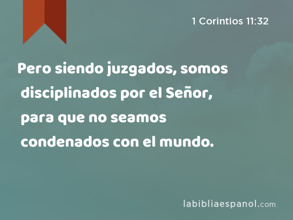 Pero siendo juzgados, somos disciplinados por el Señor, para que no seamos condenados con el mundo. - 1 Corintios 11:32