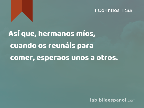 Así que, hermanos míos, cuando os reunáis para comer, esperaos unos a otros. - 1 Corintios 11:33