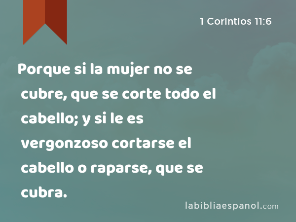 Porque si la mujer no se cubre, que se corte todo el cabello; y si le es vergonzoso cortarse el cabello o raparse, que se cubra. - 1 Corintios 11:6