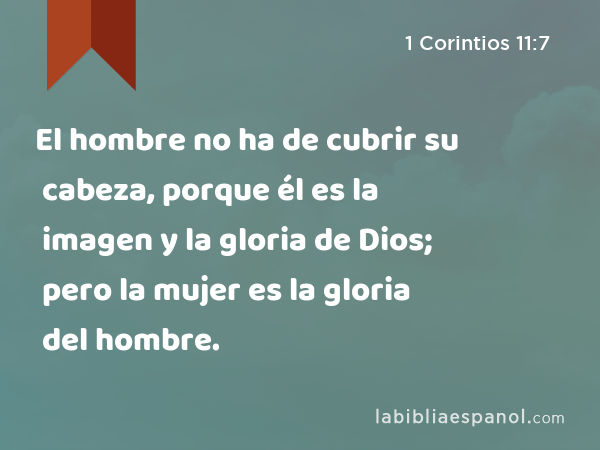 El hombre no ha de cubrir su cabeza, porque él es la imagen y la gloria de Dios; pero la mujer es la gloria del hombre. - 1 Corintios 11:7