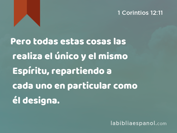 Pero todas estas cosas las realiza el único y el mismo Espíritu, repartiendo a cada uno en particular como él designa. - 1 Corintios 12:11