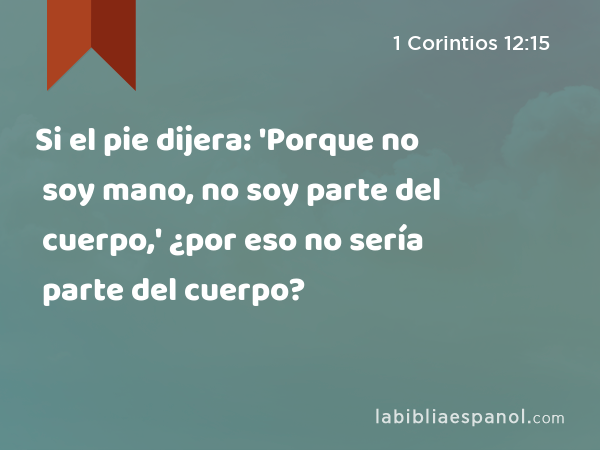 Si el pie dijera: 'Porque no soy mano, no soy parte del cuerpo,' ¿por eso no sería parte del cuerpo? - 1 Corintios 12:15