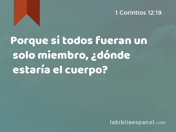 Porque si todos fueran un solo miembro, ¿dónde estaría el cuerpo? - 1 Corintios 12:19