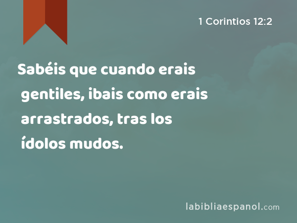 Sabéis que cuando erais gentiles, ibais como erais arrastrados, tras los ídolos mudos. - 1 Corintios 12:2