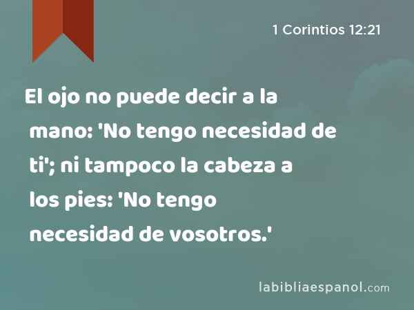 El ojo no puede decir a la mano: 'No tengo necesidad de ti'; ni tampoco la cabeza a los pies: 'No tengo necesidad de vosotros.' - 1 Corintios 12:21