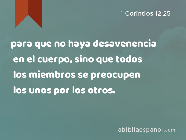 para que no haya desavenencia en el cuerpo, sino que todos los miembros se preocupen los unos por los otros. - 1 Corintios 12:25