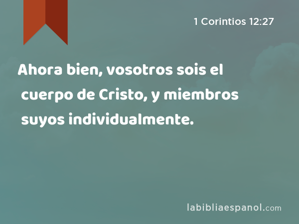 Ahora bien, vosotros sois el cuerpo de Cristo, y miembros suyos individualmente. - 1 Corintios 12:27