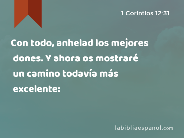 Con todo, anhelad los mejores dones. Y ahora os mostraré un camino todavía más excelente: - 1 Corintios 12:31