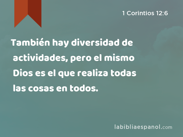 También hay diversidad de actividades, pero el mismo Dios es el que realiza todas las cosas en todos. - 1 Corintios 12:6