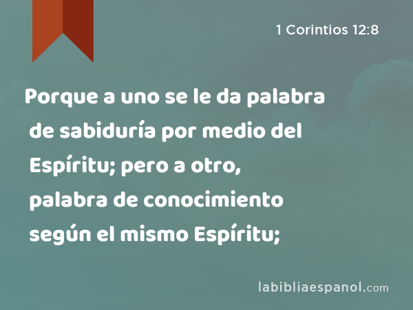 Porque a uno se le da palabra de sabiduría por medio del Espíritu; pero a otro, palabra de conocimiento según el mismo Espíritu; - 1 Corintios 12:8