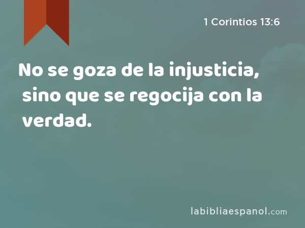 No se goza de la injusticia, sino que se regocija con la verdad. - 1 Corintios 13:6