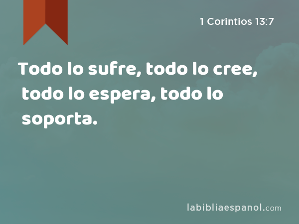 Todo lo sufre, todo lo cree, todo lo espera, todo lo soporta. - 1 Corintios 13:7