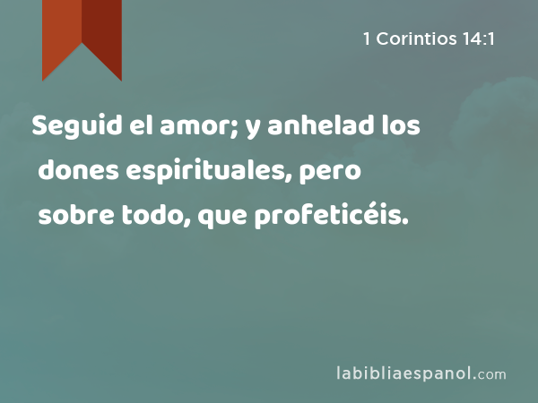 Seguid el amor; y anhelad los dones espirituales, pero sobre todo, que profeticéis. - 1 Corintios 14:1