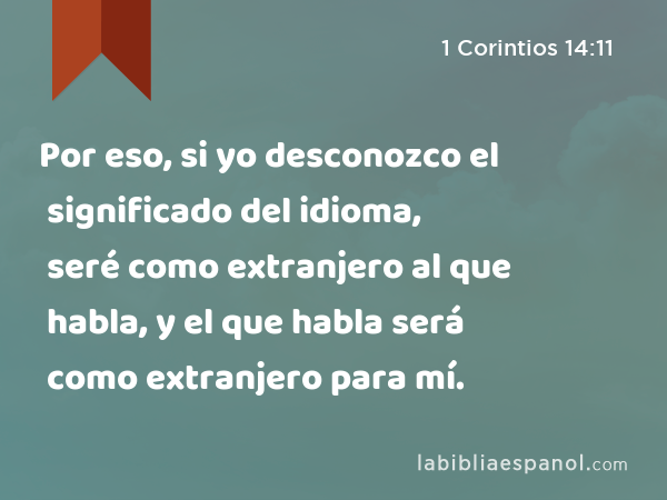 Por eso, si yo desconozco el significado del idioma, seré como extranjero al que habla, y el que habla será como extranjero para mí. - 1 Corintios 14:11