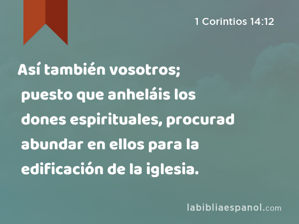 Así también vosotros; puesto que anheláis los dones espirituales, procurad abundar en ellos para la edificación de la iglesia. - 1 Corintios 14:12