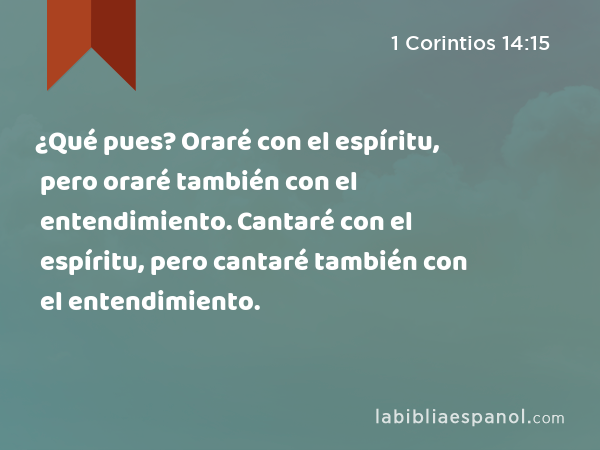 ¿Qué pues? Oraré con el espíritu, pero oraré también con el entendimiento. Cantaré con el espíritu, pero cantaré también con el entendimiento. - 1 Corintios 14:15